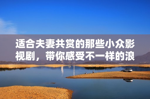 適合夫妻共賞的那些小眾影視劇，帶你感受不一樣的浪漫與溫情