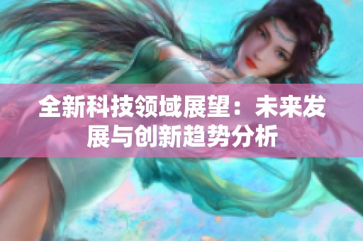 全新科技領(lǐng)域展望：未來發(fā)展與創(chuàng)新趨勢分析