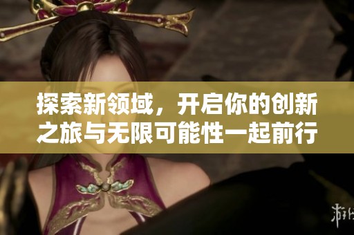 探索新領(lǐng)域，開(kāi)啟你的創(chuàng)新之旅與無(wú)限可能性一起前行
