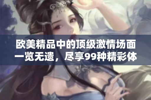 歐美精品中的頂級(jí)激情場(chǎng)面一覽無(wú)遺，盡享99種精彩體驗(yàn)