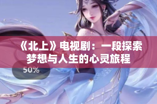 《北上》電視劇：一段探索夢想與人生的心靈旅程
