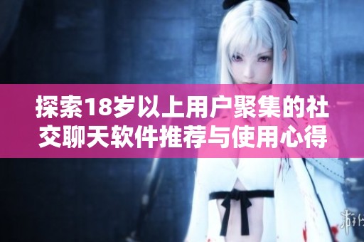 探索18歲以上用戶聚集的社交聊天軟件推薦與使用心得