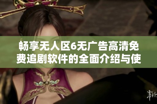 暢享無人區(qū)6無廣告高清免費追劇軟件的全面介紹與使用指南