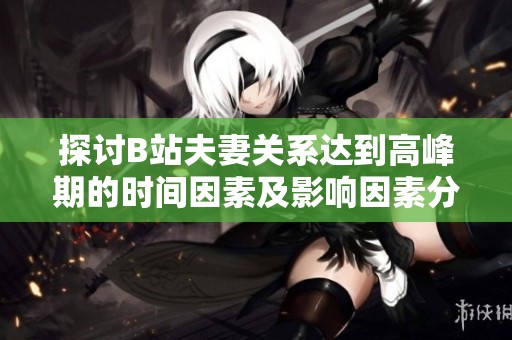 探討B(tài)站夫妻關(guān)系達(dá)到高峰期的時(shí)間因素及影響因素分析
