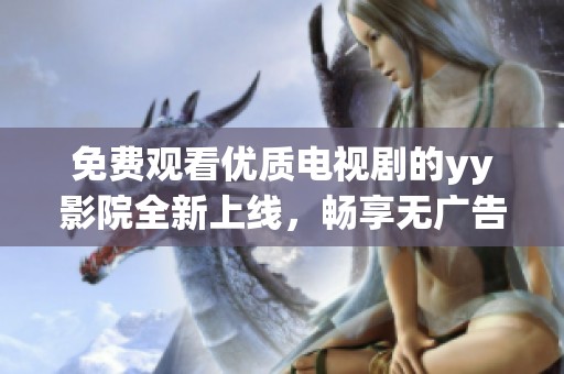 免費(fèi)觀看優(yōu)質(zhì)電視劇的yy影院全新上線，暢享無(wú)廣告觀影體驗(yàn)