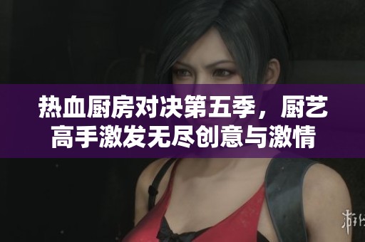 熱血廚房對(duì)決第五季，廚藝高手激發(fā)無盡創(chuàng)意與激情