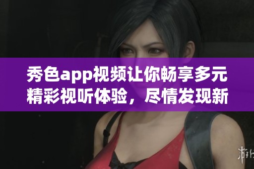 秀色app視頻讓你暢享多元精彩視聽體驗，盡情發(fā)現(xiàn)新內(nèi)容