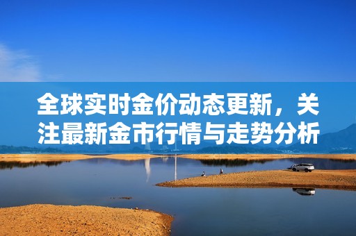 全球實時金價動態(tài)更新，關注最新金市行情與走勢分析