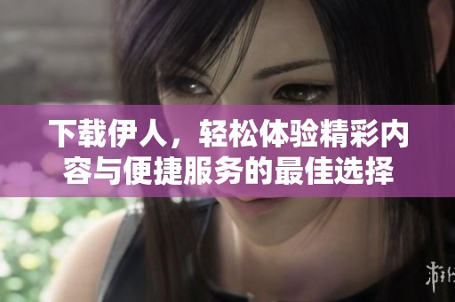 下載伊人，輕松體驗(yàn)精彩內(nèi)容與便捷服務(wù)的最佳選擇