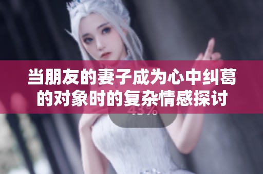 當(dāng)朋友的妻子成為心中糾葛的對(duì)象時(shí)的復(fù)雜情感探討