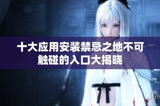 十大應(yīng)用安裝禁忌之地不可觸碰的入口大揭曉