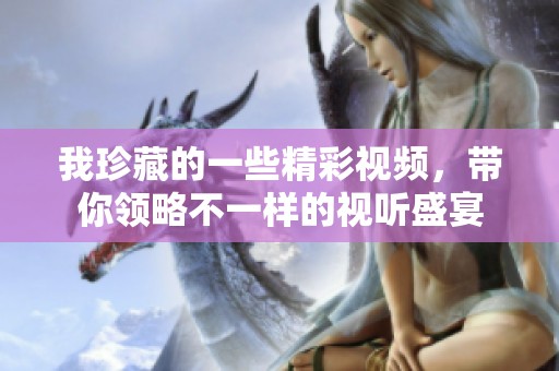 我珍藏的一些精彩視頻，帶你領(lǐng)略不一樣的視聽盛宴