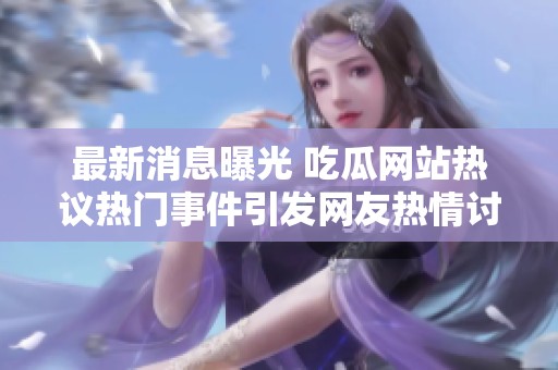 最新消息曝光 吃瓜網(wǎng)站熱議熱門事件引發(fā)網(wǎng)友熱情討論 最新消息曝光 吃瓜網(wǎng)站熱議熱門事件引發(fā)網(wǎng)友熱情討論