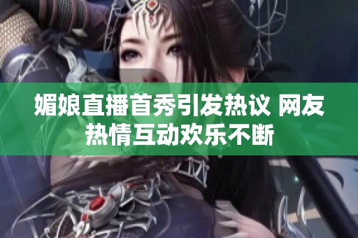 媚娘直播首秀引發(fā)熱議 網(wǎng)友熱情互動歡樂不斷