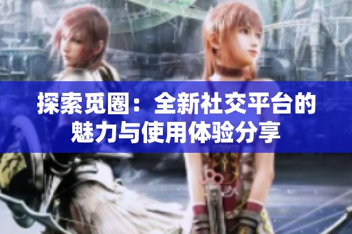 探索覓圈：全新社交平臺的魅力與使用體驗分享