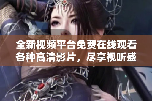 全新視頻平臺免費(fèi)在線觀看各種高清影片，盡享視聽盛宴