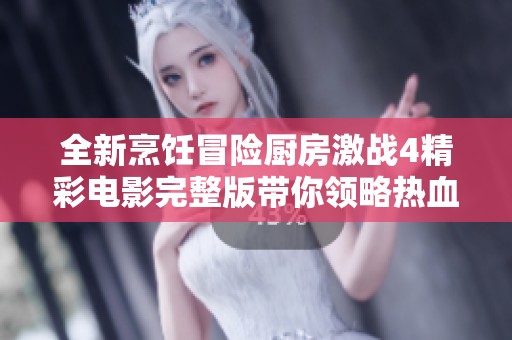 全新烹飪冒險廚房激戰(zhàn)4精彩電影完整版帶你領(lǐng)略熱血對決