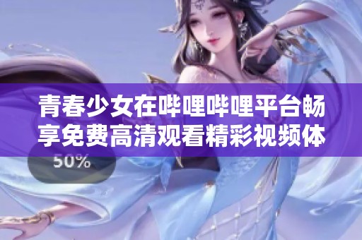 青春少女在嗶哩嗶哩平臺暢享免費高清觀看精彩視頻體驗