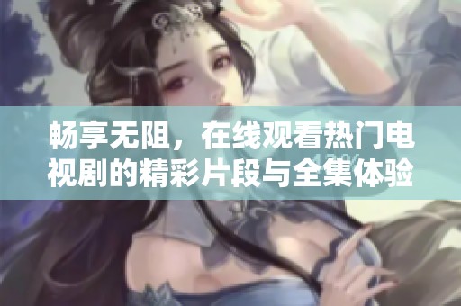 暢享無阻，在線觀看熱門電視劇的精彩片段與全集體驗(yàn)