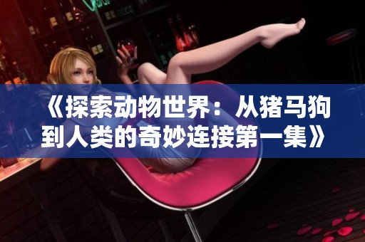 《探索動(dòng)物世界：從豬馬狗到人類的奇妙連接第一集》
