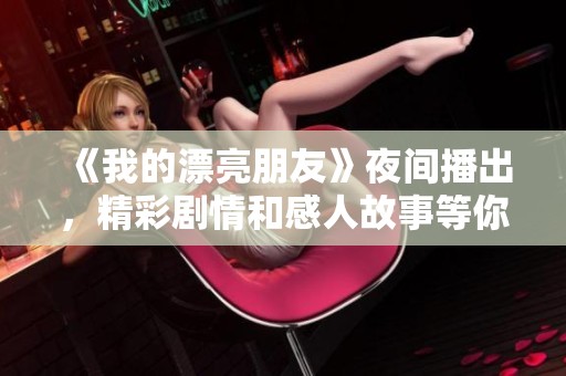 《我的漂亮朋友》夜間播出，精彩劇情和感人故事等你來追劇