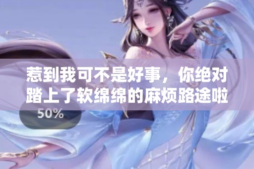 惹到我可不是好事，你絕對踏上了軟綿綿的麻煩路途啦