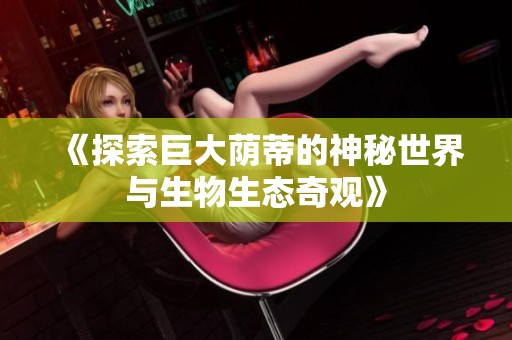 《探索巨大蔭蒂的神秘世界與生物生態(tài)奇觀》