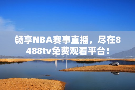 暢享NBA賽事直播，盡在8488tv免費觀看平臺！