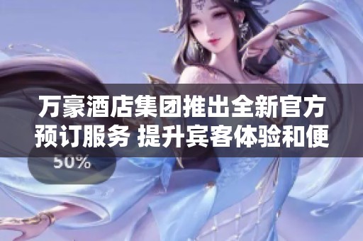 萬(wàn)豪酒店集團(tuán)推出全新官方預(yù)訂服務(wù) 提升賓客體驗(yàn)和便利性