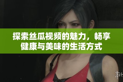 探索絲瓜視頻的魅力，暢享健康與美味的生活方式