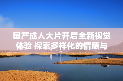 國產(chǎn)成人大片開啟全新視覺體驗 探索多樣化的情感與故事情節(jié)