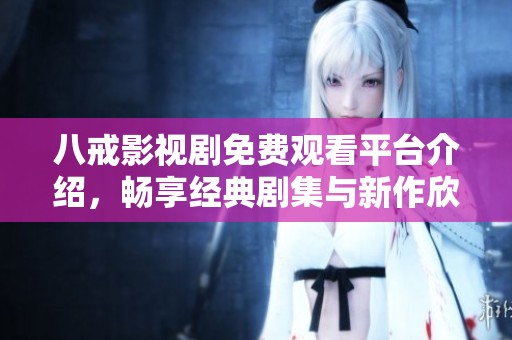 八戒影視劇免費觀看平臺介紹，暢享經(jīng)典劇集與新作欣賞機會