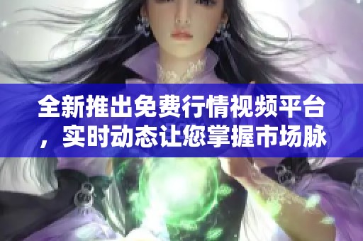 全新推出免費(fèi)行情視頻平臺，實(shí)時(shí)動(dòng)態(tài)讓您掌握市場脈搏