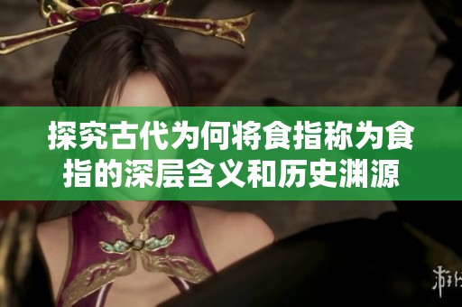 探究古代為何將食指稱為食指的深層含義和歷史淵源