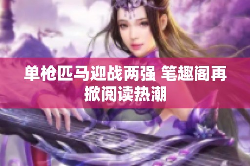 單槍匹馬迎戰(zhàn)兩強 筆趣閣再掀閱讀熱潮