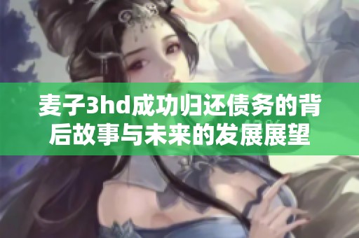 麥子3hd成功歸還債務(wù)的背后故事與未來的發(fā)展展望