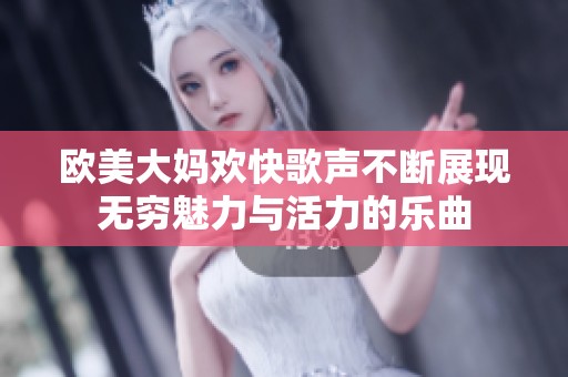 歐美大媽歡快歌聲不斷展現(xiàn)無窮魅力與活力的樂曲