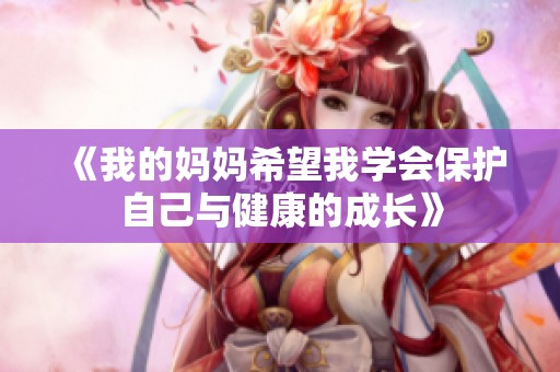 《我的媽媽希望我學(xué)會(huì)保護(hù)自己與健康的成長(zhǎng)》
