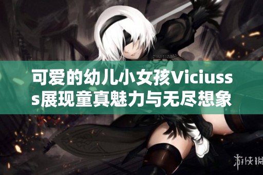 可愛的幼兒小女孩Viciusss展現(xiàn)童真魅力與無盡想象力