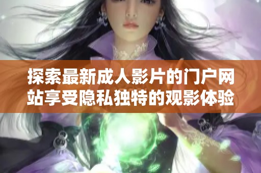 探索最新成人影片的門戶網(wǎng)站享受隱私獨特的觀影體驗