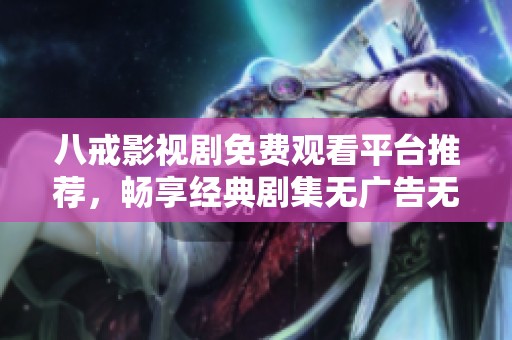 八戒影視劇免費觀看平臺推薦，暢享經典劇集無廣告無需注冊
