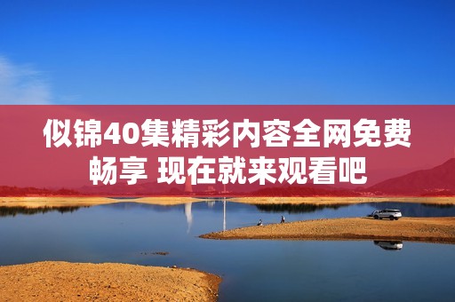 似錦40集精彩內(nèi)容全網(wǎng)免費(fèi)暢享 現(xiàn)在就來觀看吧