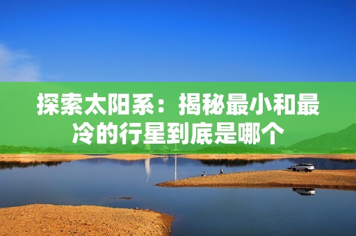 探索太陽系：揭秘最小和最冷的行星到底是哪個(gè)