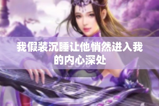 我假裝沉睡讓他悄然進(jìn)入我的內(nèi)心深處