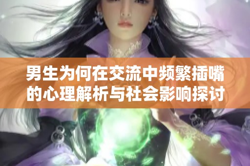 男生為何在交流中頻繁插嘴的心理解析與社會(huì)影響探討