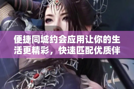 便捷同城約會(huì)應(yīng)用讓你的生活更精彩，快速匹配優(yōu)質(zhì)伴侶