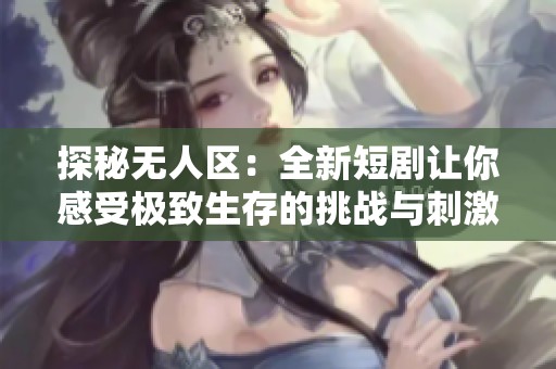 探秘?zé)o人區(qū)：全新短劇讓你感受極致生存的挑戰(zhàn)與刺激