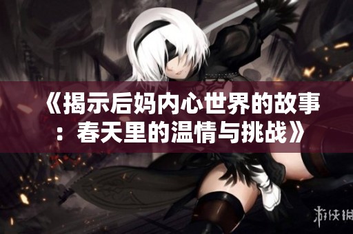 《揭示后媽內(nèi)心世界的故事：春天里的溫情與挑戰(zhàn)》