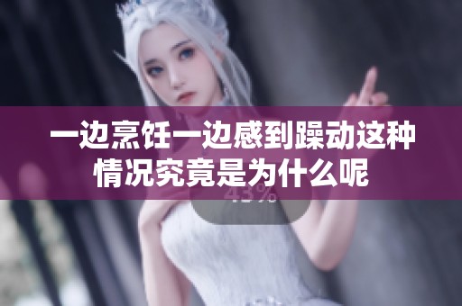一邊烹飪一邊感到躁動這種情況究竟是為什么呢