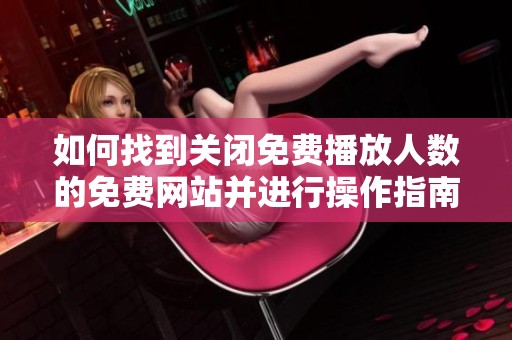 如何找到關閉免費播放人數(shù)的免費網(wǎng)站并進行操作指南